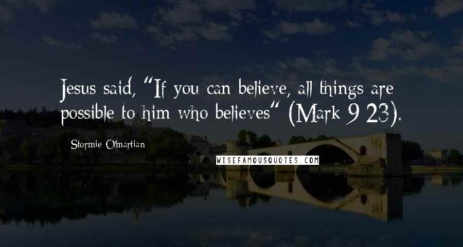 Stormie O'martian Quotes: Jesus said, "If you can believe, all things are possible to him who believes" (Mark 9:23).