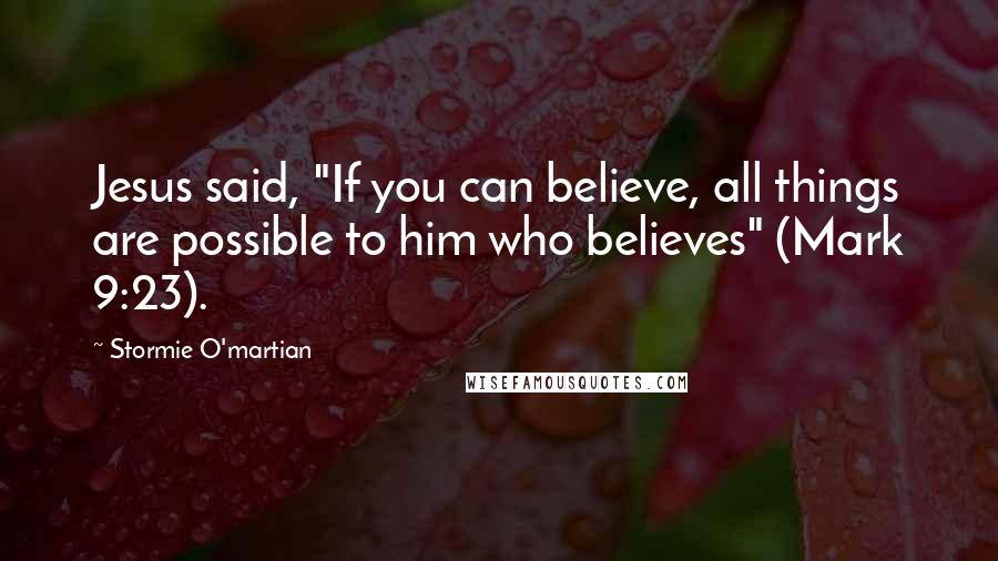 Stormie O'martian Quotes: Jesus said, "If you can believe, all things are possible to him who believes" (Mark 9:23).