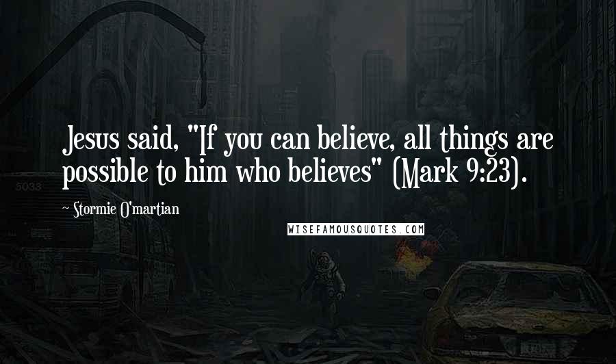 Stormie O'martian Quotes: Jesus said, "If you can believe, all things are possible to him who believes" (Mark 9:23).