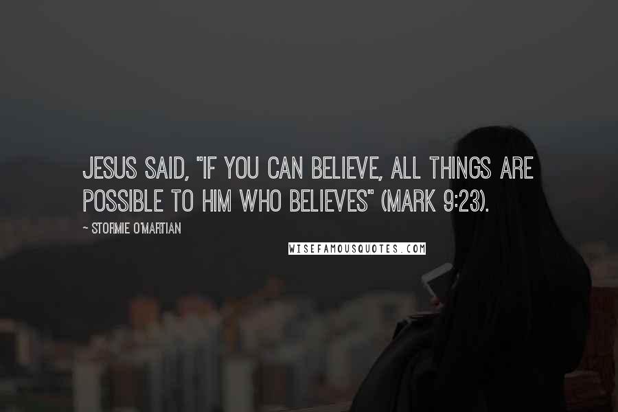 Stormie O'martian Quotes: Jesus said, "If you can believe, all things are possible to him who believes" (Mark 9:23).