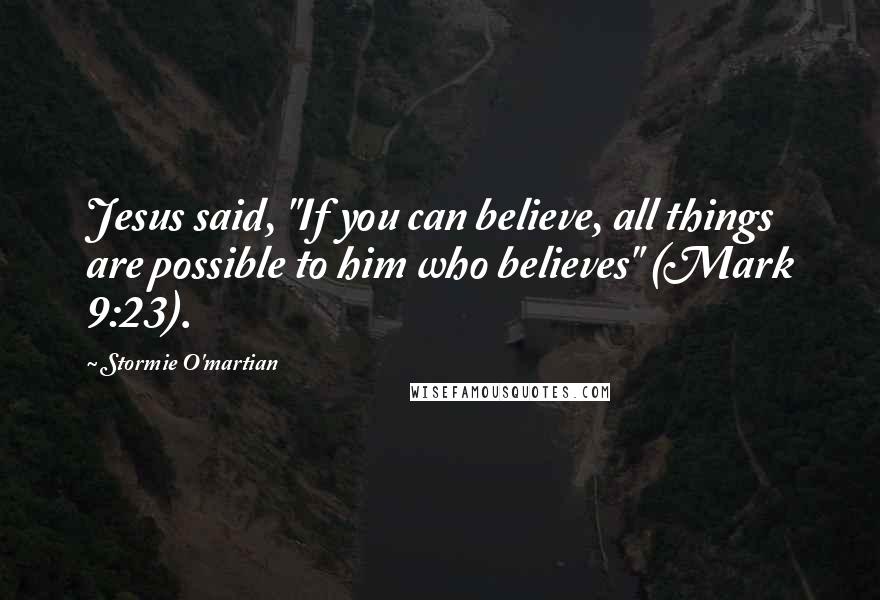 Stormie O'martian Quotes: Jesus said, "If you can believe, all things are possible to him who believes" (Mark 9:23).