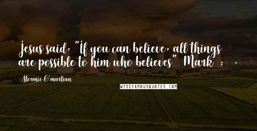 Stormie O'martian Quotes: Jesus said, "If you can believe, all things are possible to him who believes" (Mark 9:23).