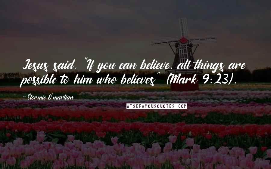 Stormie O'martian Quotes: Jesus said, "If you can believe, all things are possible to him who believes" (Mark 9:23).