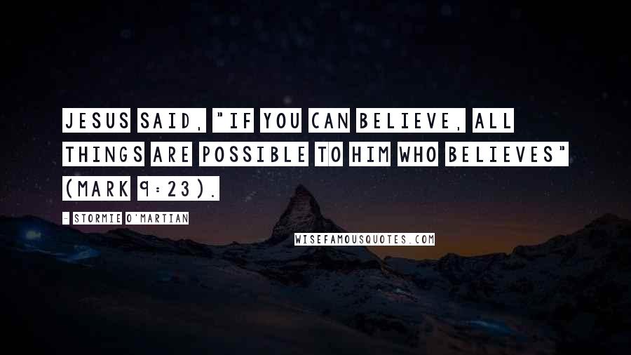 Stormie O'martian Quotes: Jesus said, "If you can believe, all things are possible to him who believes" (Mark 9:23).