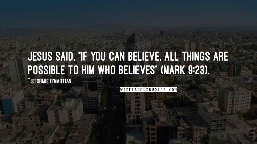 Stormie O'martian Quotes: Jesus said, "If you can believe, all things are possible to him who believes" (Mark 9:23).