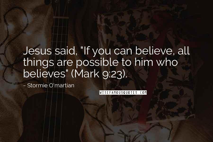 Stormie O'martian Quotes: Jesus said, "If you can believe, all things are possible to him who believes" (Mark 9:23).