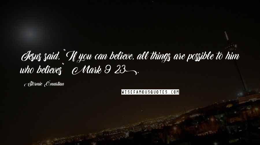 Stormie O'martian Quotes: Jesus said, "If you can believe, all things are possible to him who believes" (Mark 9:23).