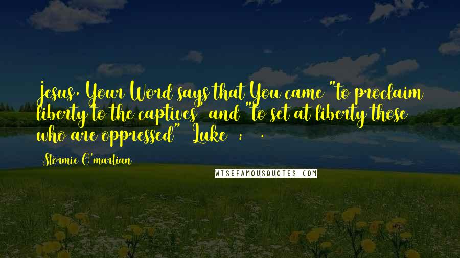 Stormie O'martian Quotes: Jesus, Your Word says that You came "to proclaim liberty to the captives" and "to set at liberty those who are oppressed" (Luke 4:18).