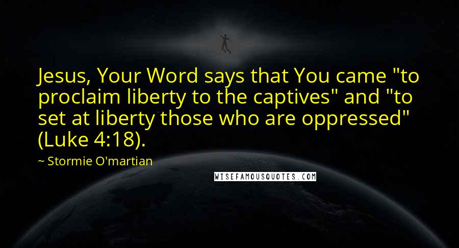 Stormie O'martian Quotes: Jesus, Your Word says that You came "to proclaim liberty to the captives" and "to set at liberty those who are oppressed" (Luke 4:18).