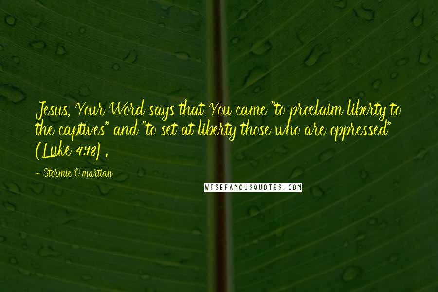 Stormie O'martian Quotes: Jesus, Your Word says that You came "to proclaim liberty to the captives" and "to set at liberty those who are oppressed" (Luke 4:18).