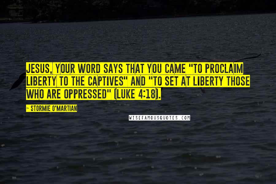 Stormie O'martian Quotes: Jesus, Your Word says that You came "to proclaim liberty to the captives" and "to set at liberty those who are oppressed" (Luke 4:18).