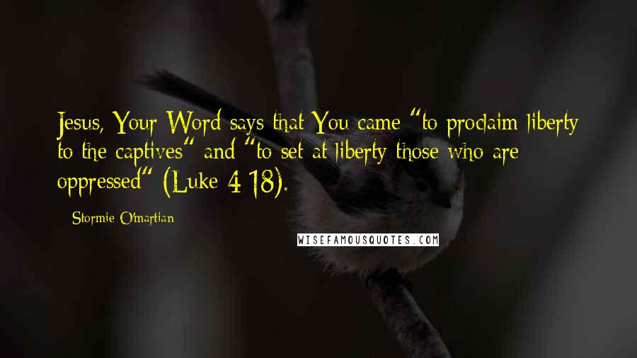 Stormie O'martian Quotes: Jesus, Your Word says that You came "to proclaim liberty to the captives" and "to set at liberty those who are oppressed" (Luke 4:18).