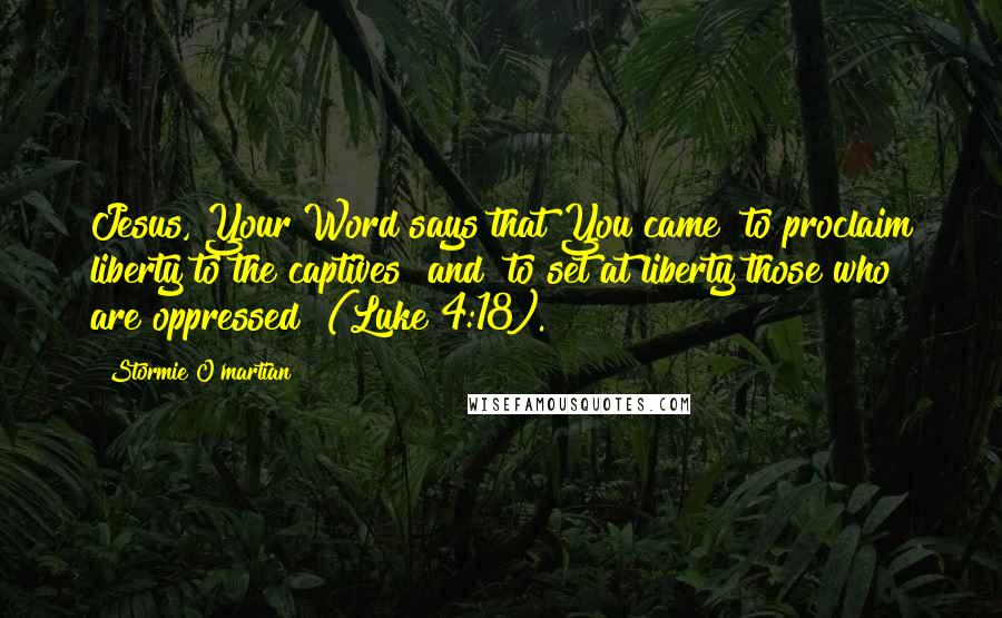 Stormie O'martian Quotes: Jesus, Your Word says that You came "to proclaim liberty to the captives" and "to set at liberty those who are oppressed" (Luke 4:18).