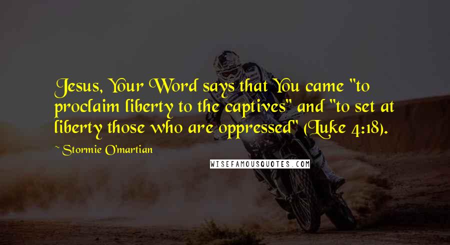 Stormie O'martian Quotes: Jesus, Your Word says that You came "to proclaim liberty to the captives" and "to set at liberty those who are oppressed" (Luke 4:18).