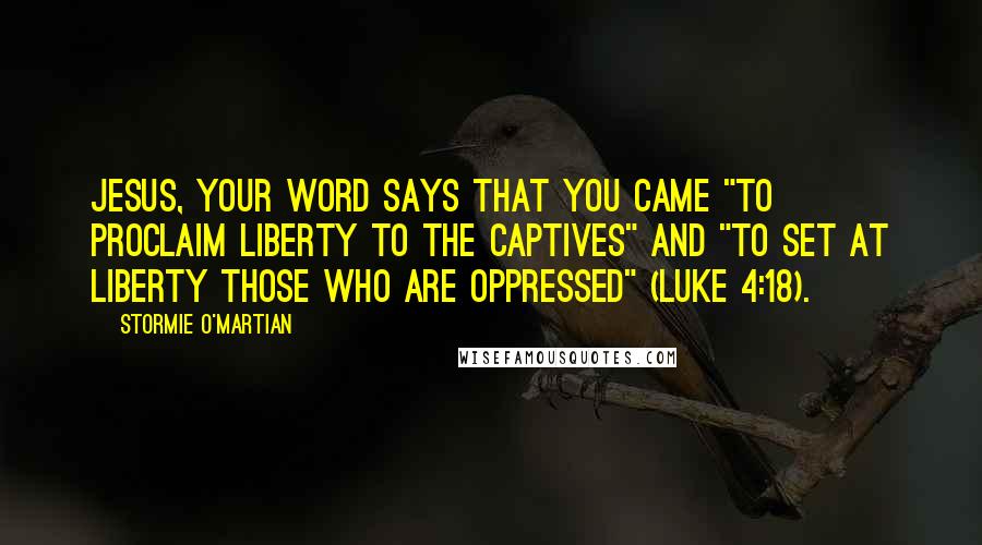 Stormie O'martian Quotes: Jesus, Your Word says that You came "to proclaim liberty to the captives" and "to set at liberty those who are oppressed" (Luke 4:18).