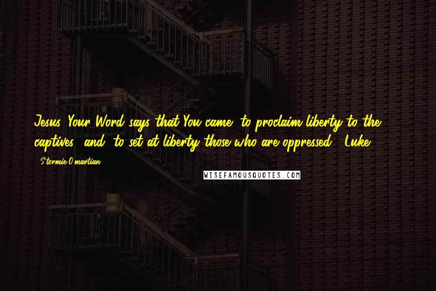 Stormie O'martian Quotes: Jesus, Your Word says that You came "to proclaim liberty to the captives" and "to set at liberty those who are oppressed" (Luke 4:18).