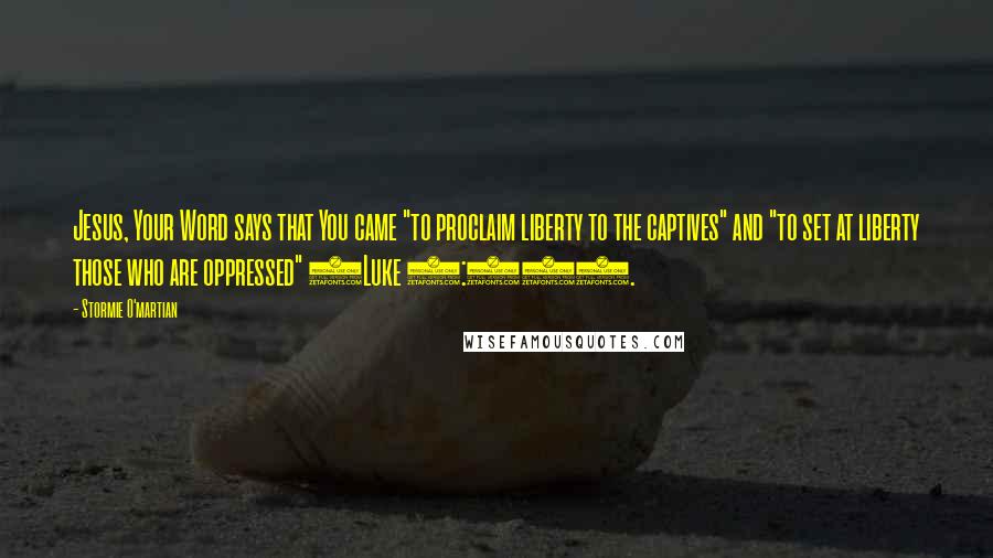 Stormie O'martian Quotes: Jesus, Your Word says that You came "to proclaim liberty to the captives" and "to set at liberty those who are oppressed" (Luke 4:18).