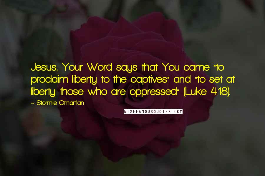 Stormie O'martian Quotes: Jesus, Your Word says that You came "to proclaim liberty to the captives" and "to set at liberty those who are oppressed" (Luke 4:18).