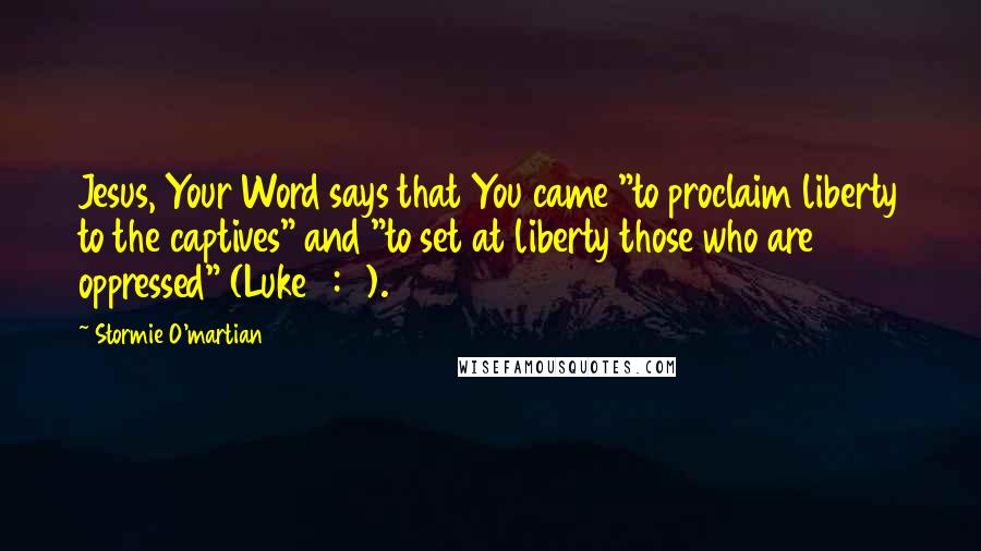 Stormie O'martian Quotes: Jesus, Your Word says that You came "to proclaim liberty to the captives" and "to set at liberty those who are oppressed" (Luke 4:18).