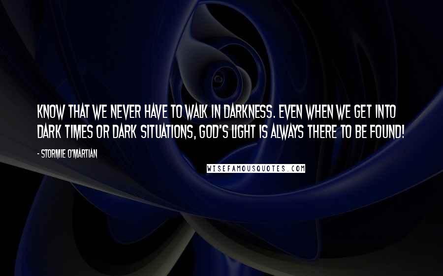 Stormie O'martian Quotes: Know that we never have to walk in darkness. Even when we get into dark times or dark situations, God's light is always there to be found!