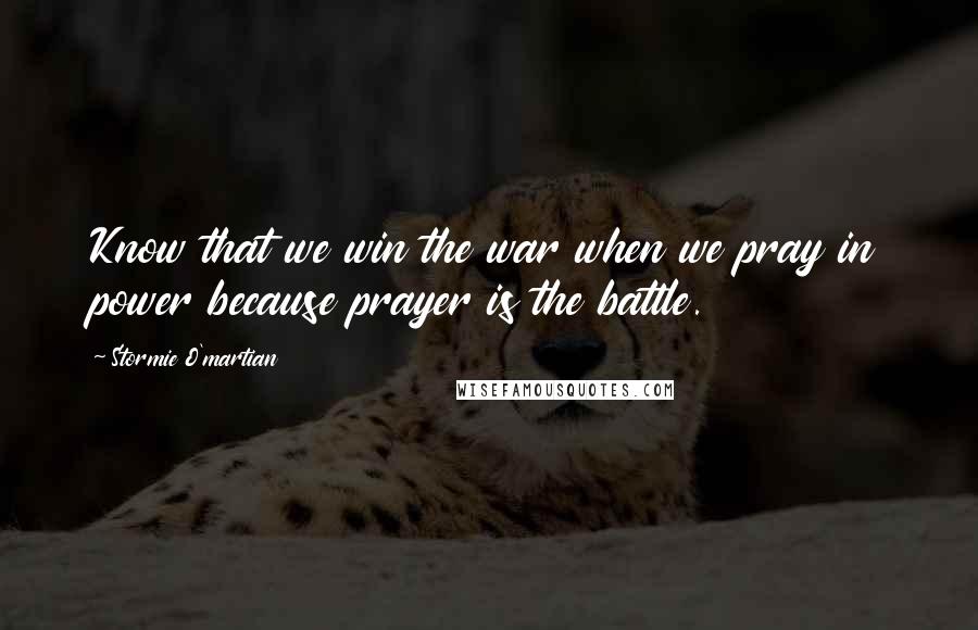 Stormie O'martian Quotes: Know that we win the war when we pray in power because prayer is the battle.