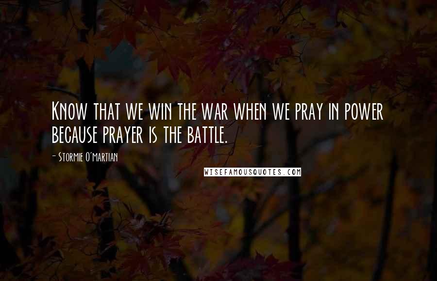 Stormie O'martian Quotes: Know that we win the war when we pray in power because prayer is the battle.