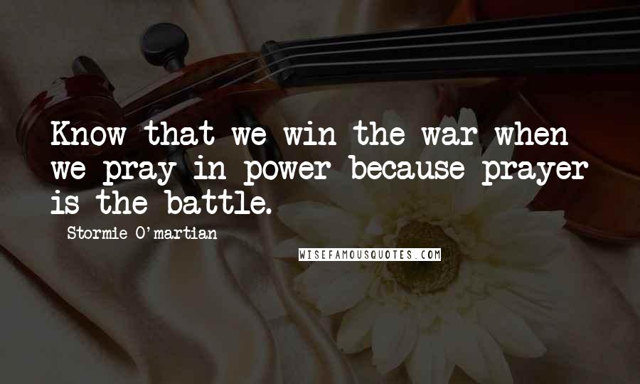 Stormie O'martian Quotes: Know that we win the war when we pray in power because prayer is the battle.