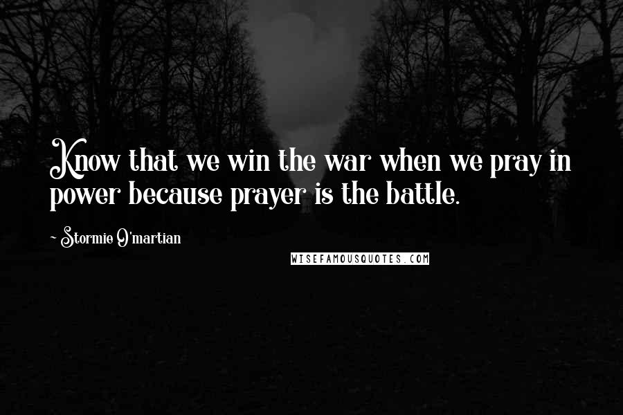 Stormie O'martian Quotes: Know that we win the war when we pray in power because prayer is the battle.