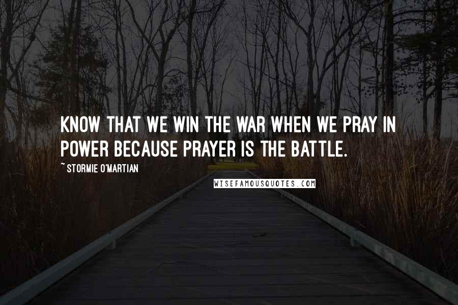 Stormie O'martian Quotes: Know that we win the war when we pray in power because prayer is the battle.