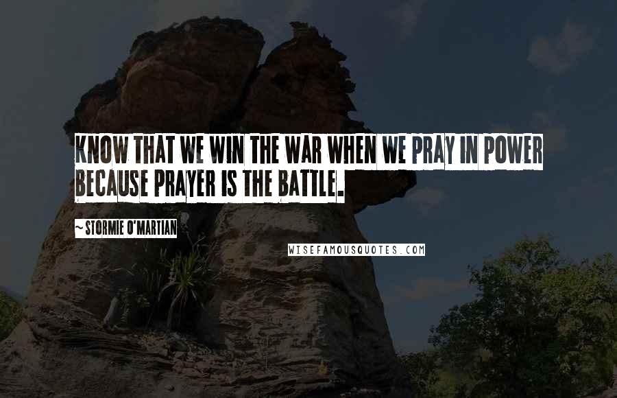 Stormie O'martian Quotes: Know that we win the war when we pray in power because prayer is the battle.