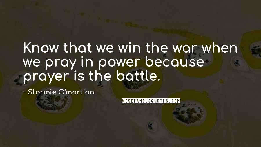 Stormie O'martian Quotes: Know that we win the war when we pray in power because prayer is the battle.