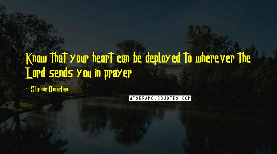Stormie O'martian Quotes: Know that your heart can be deployed to wherever the Lord sends you in prayer