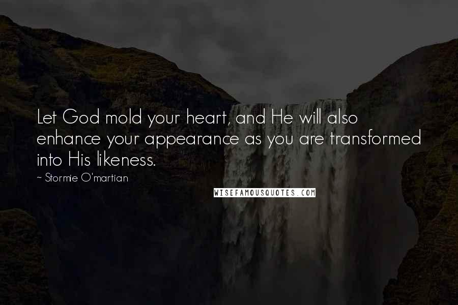 Stormie O'martian Quotes: Let God mold your heart, and He will also enhance your appearance as you are transformed into His likeness.
