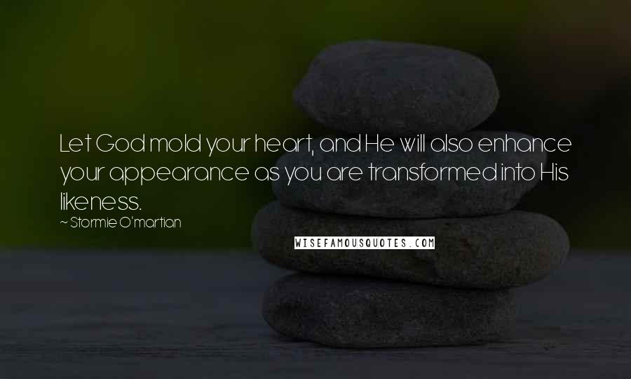 Stormie O'martian Quotes: Let God mold your heart, and He will also enhance your appearance as you are transformed into His likeness.