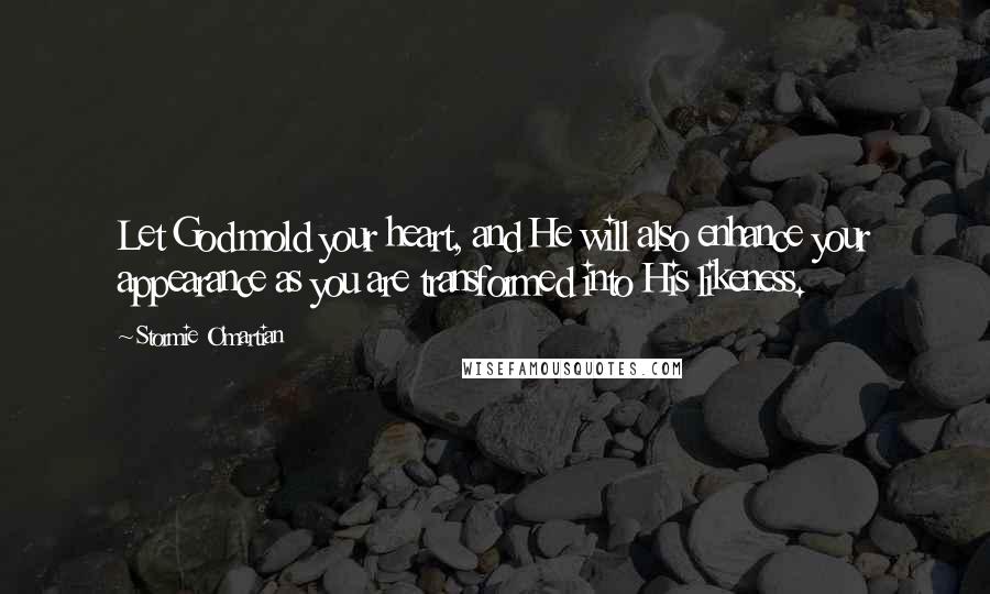 Stormie O'martian Quotes: Let God mold your heart, and He will also enhance your appearance as you are transformed into His likeness.