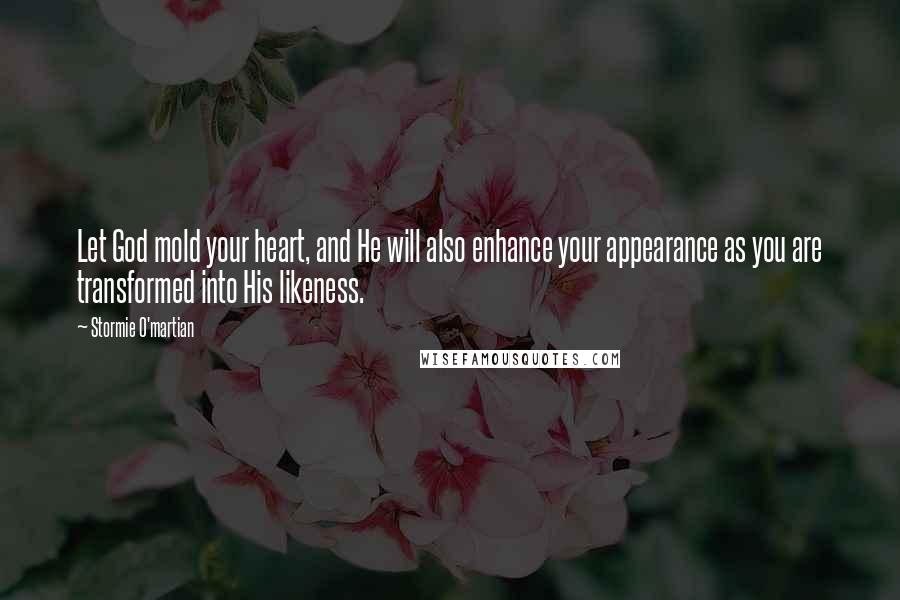 Stormie O'martian Quotes: Let God mold your heart, and He will also enhance your appearance as you are transformed into His likeness.