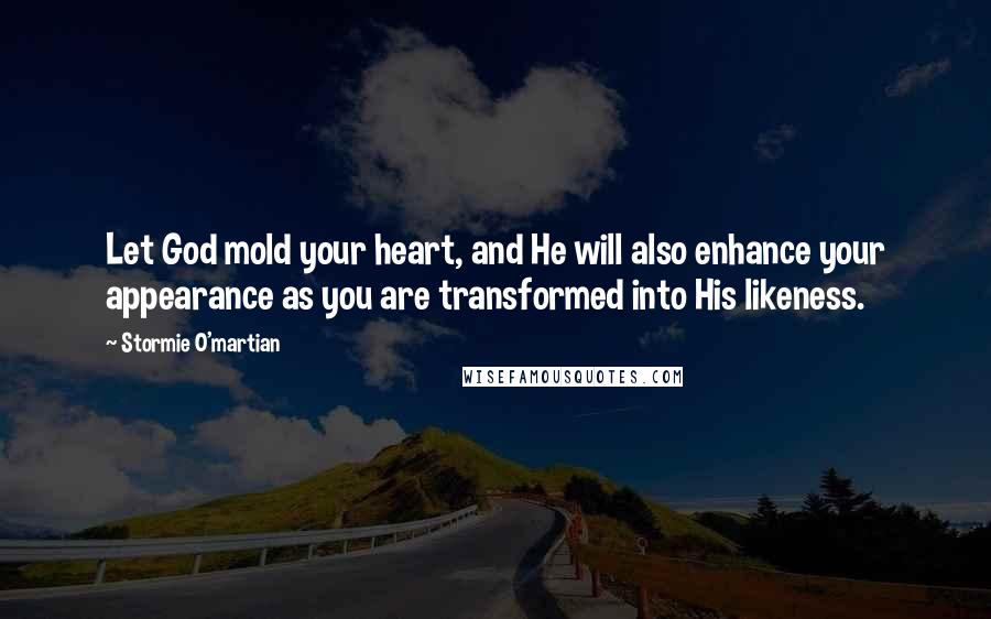 Stormie O'martian Quotes: Let God mold your heart, and He will also enhance your appearance as you are transformed into His likeness.