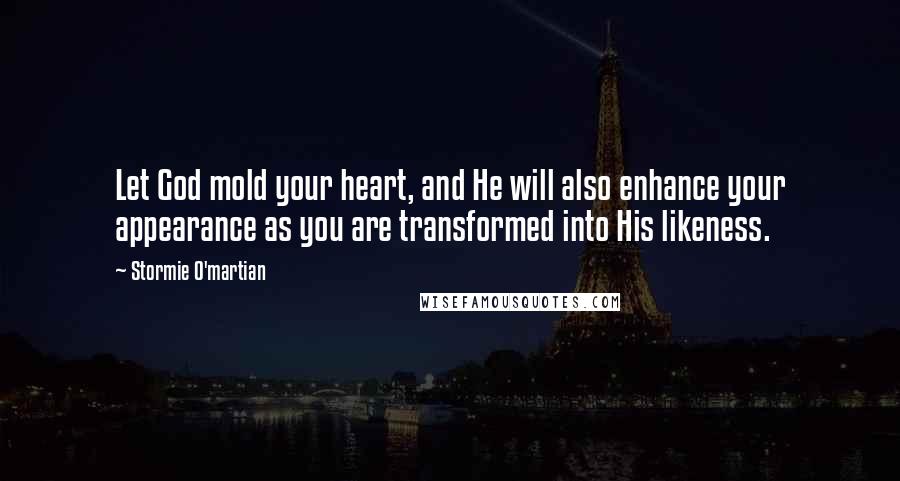 Stormie O'martian Quotes: Let God mold your heart, and He will also enhance your appearance as you are transformed into His likeness.