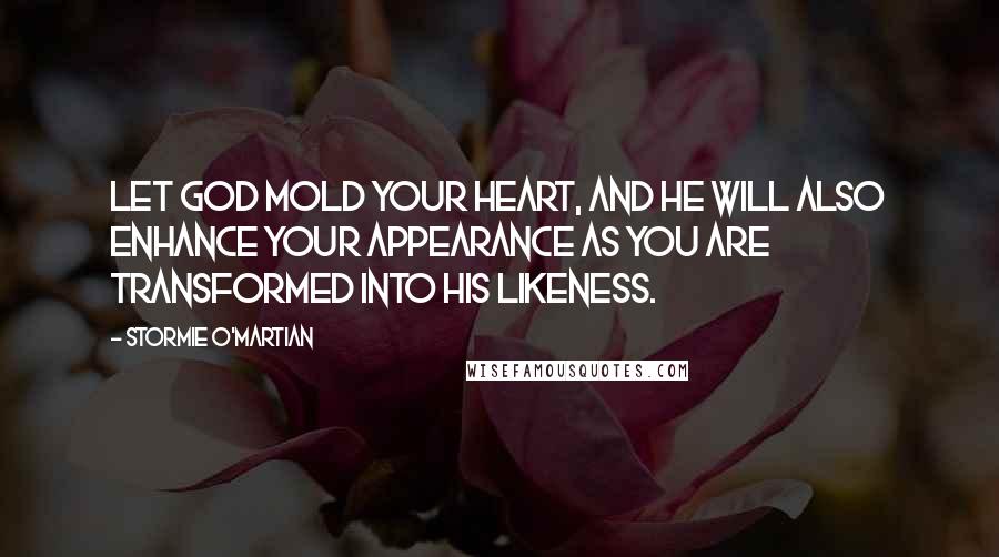Stormie O'martian Quotes: Let God mold your heart, and He will also enhance your appearance as you are transformed into His likeness.