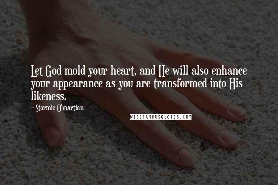 Stormie O'martian Quotes: Let God mold your heart, and He will also enhance your appearance as you are transformed into His likeness.