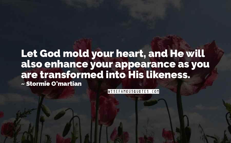 Stormie O'martian Quotes: Let God mold your heart, and He will also enhance your appearance as you are transformed into His likeness.