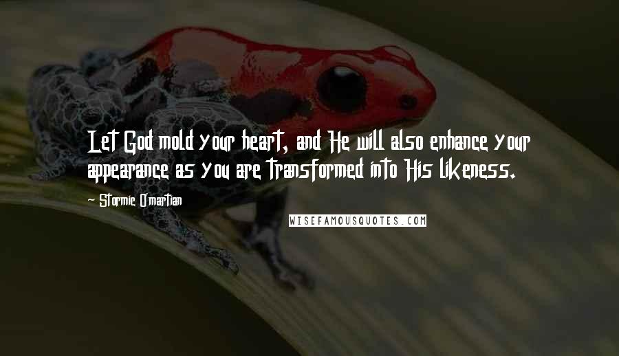 Stormie O'martian Quotes: Let God mold your heart, and He will also enhance your appearance as you are transformed into His likeness.