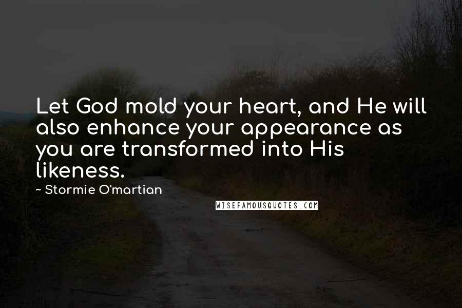 Stormie O'martian Quotes: Let God mold your heart, and He will also enhance your appearance as you are transformed into His likeness.