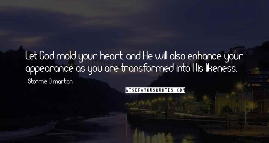 Stormie O'martian Quotes: Let God mold your heart, and He will also enhance your appearance as you are transformed into His likeness.