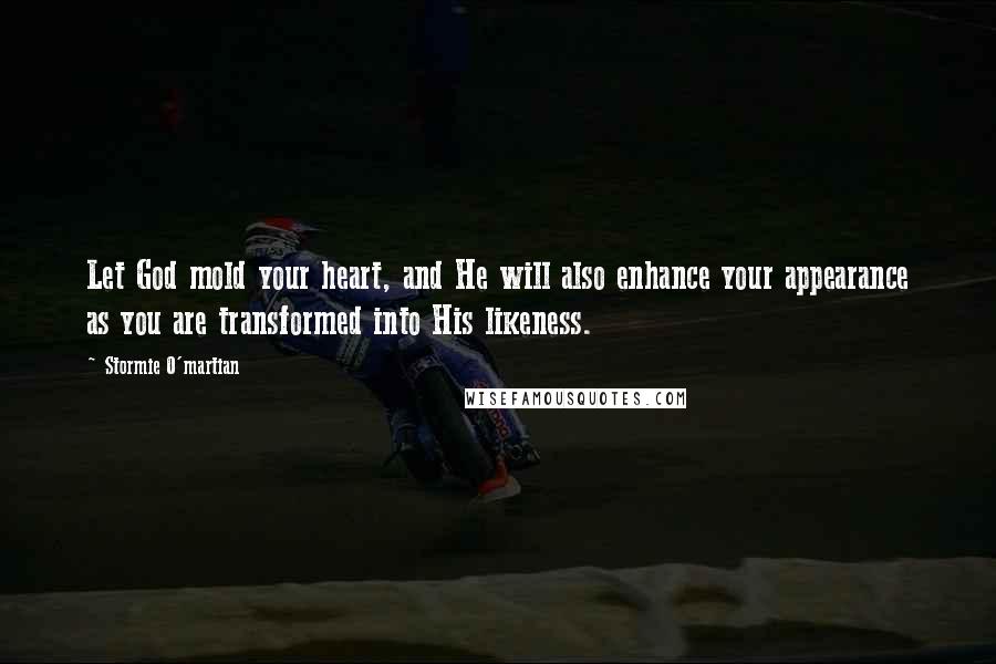 Stormie O'martian Quotes: Let God mold your heart, and He will also enhance your appearance as you are transformed into His likeness.