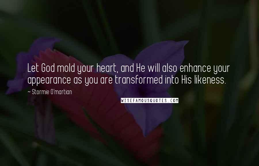 Stormie O'martian Quotes: Let God mold your heart, and He will also enhance your appearance as you are transformed into His likeness.