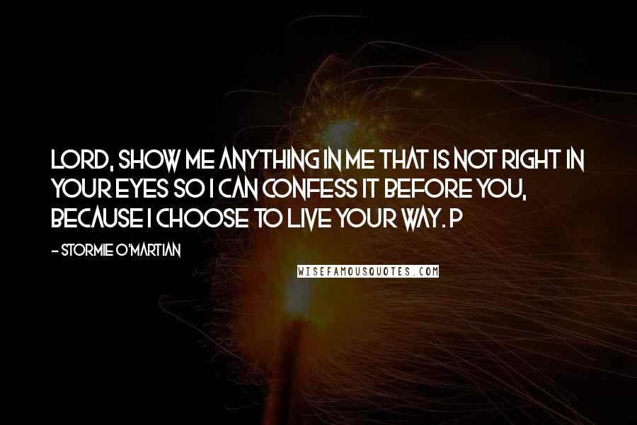 Stormie O'martian Quotes: Lord, show me anything in me that is not right in Your eyes so I can confess it before You, because I choose to live Your way. P