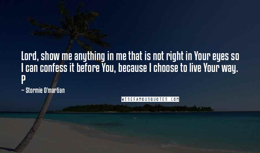 Stormie O'martian Quotes: Lord, show me anything in me that is not right in Your eyes so I can confess it before You, because I choose to live Your way. P