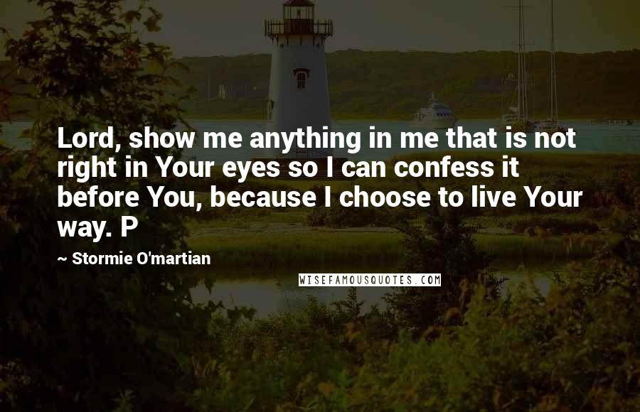 Stormie O'martian Quotes: Lord, show me anything in me that is not right in Your eyes so I can confess it before You, because I choose to live Your way. P