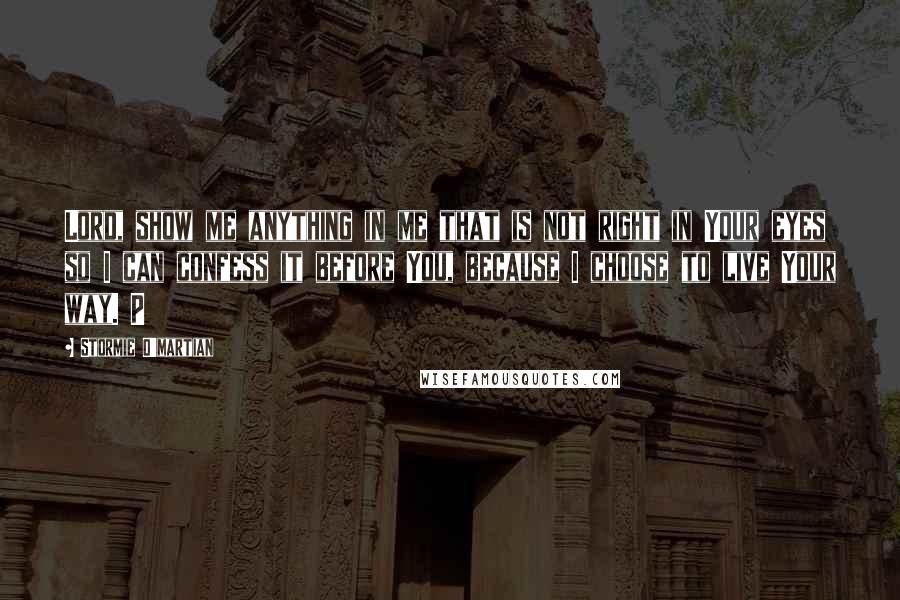 Stormie O'martian Quotes: Lord, show me anything in me that is not right in Your eyes so I can confess it before You, because I choose to live Your way. P